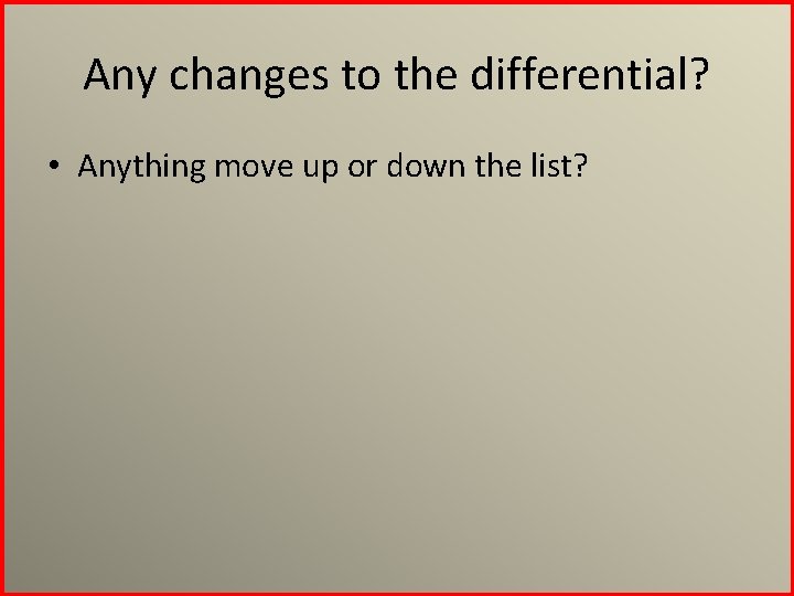 Any changes to the differential? • Anything move up or down the list? 