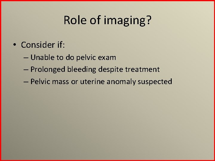 Role of imaging? • Consider if: – Unable to do pelvic exam – Prolonged