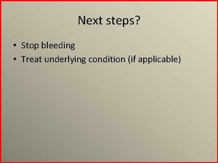 Next steps? • Stop bleeding • Treat underlying condition (if applicable) 