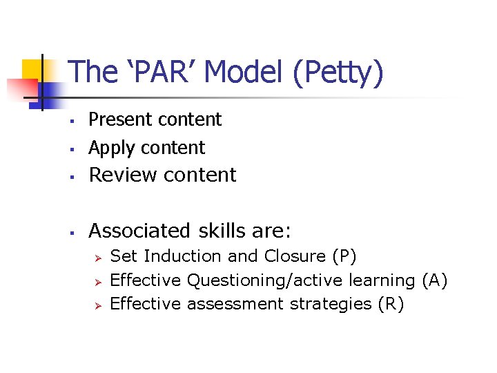The ‘PAR’ Model (Petty) § Present content Apply content Review content § Associated skills The ‘PAR’ Model (Petty) § Present content Apply content Review content § Associated skills