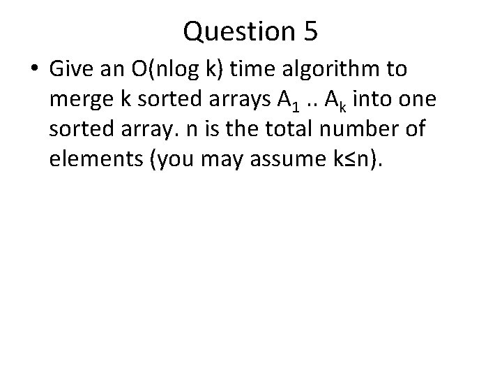 Question 5 • Give an O(nlog k) time algorithm to merge k sorted arrays