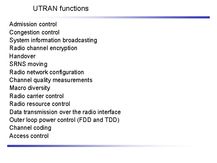 UTRAN functions Admission control Congestion control System information broadcasting Radio channel encryption Handover SRNS