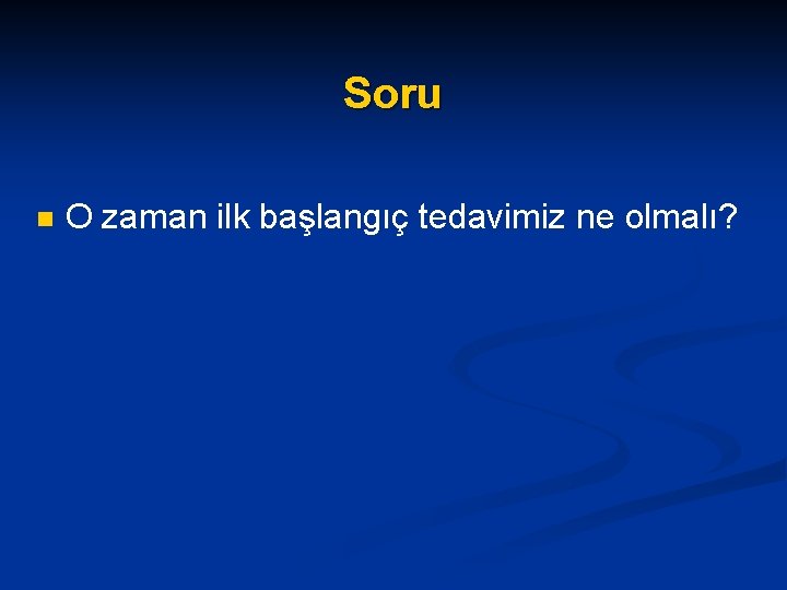 Soru n O zaman ilk başlangıç tedavimiz ne olmalı? 