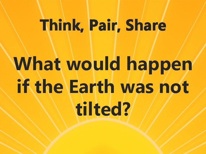 Think, Pair, Share What would happen if the Earth was not tilted? 