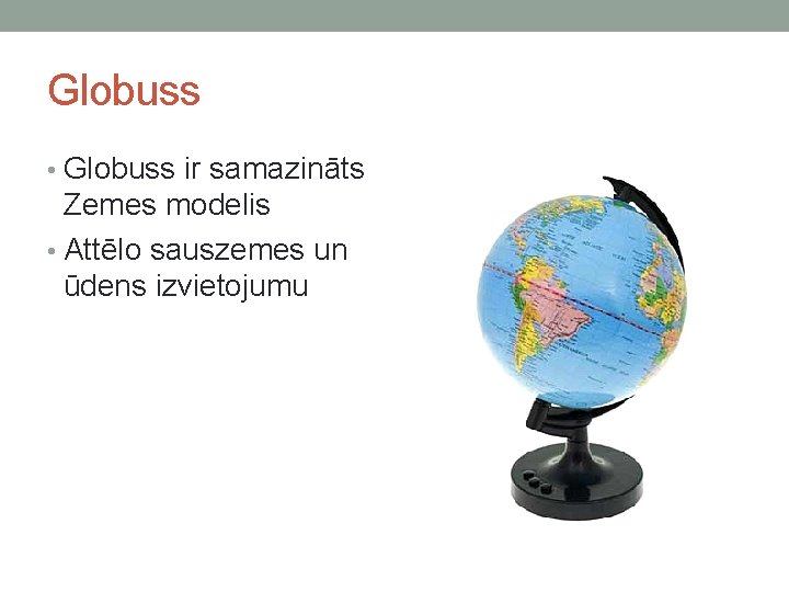 Globuss • Globuss ir samazināts Zemes modelis • Attēlo sauszemes un ūdens izvietojumu 