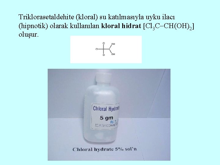 Triklorasetaldehite (kloral) su katılmasıyla uyku ilacı (hipnotik) olarak kullanılan kloral hidrat Cl 3 C