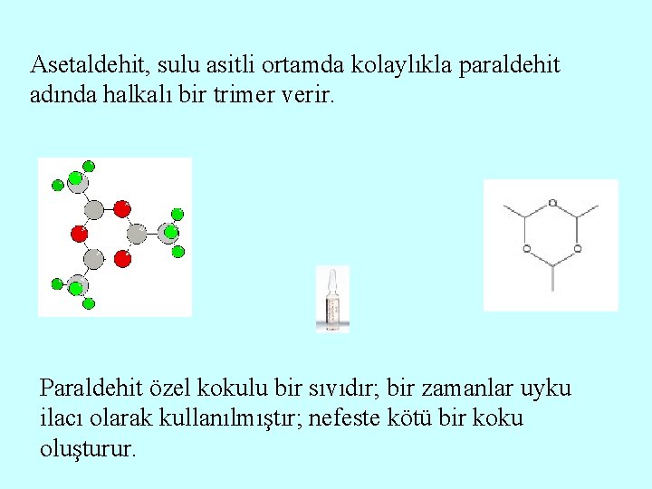Asetaldehit, sulu asitli ortamda kolaylıkla paraldehit adında halkalı bir trimer verir. Paraldehit özel kokulu