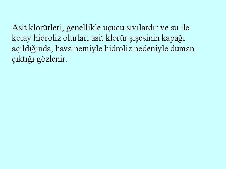 Asit klorürleri, genellikle uçucu sıvılardır ve su ile kolay hidroliz olurlar; asit klorür şişesinin