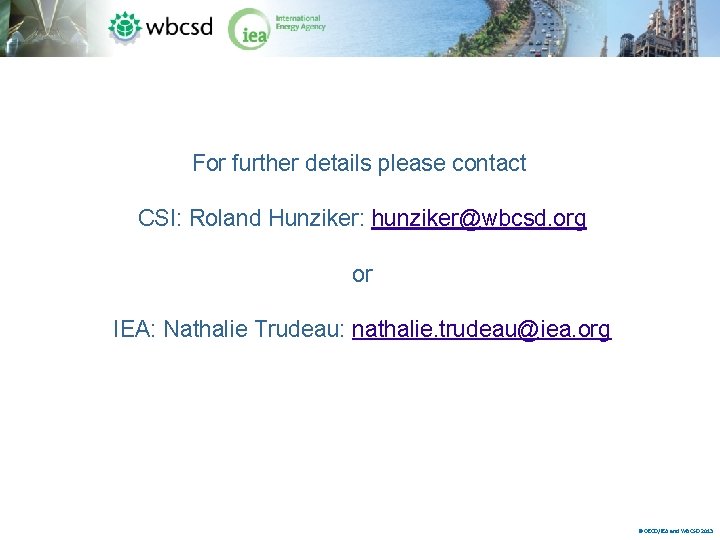 For further details please contact CSI: Roland Hunziker: hunziker@wbcsd. org or IEA: Nathalie Trudeau: