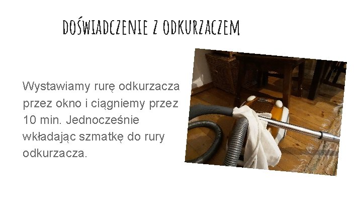 doświadczenie z odkurzaczem Wystawiamy rurę odkurzacza przez okno i ciągniemy przez 10 min. Jednocześnie