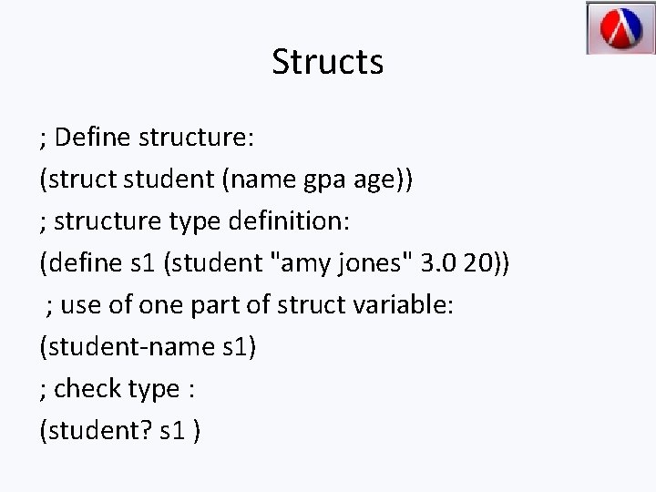 Structs ; Define structure: (struct student (name gpa age)) ; structure type definition: (define