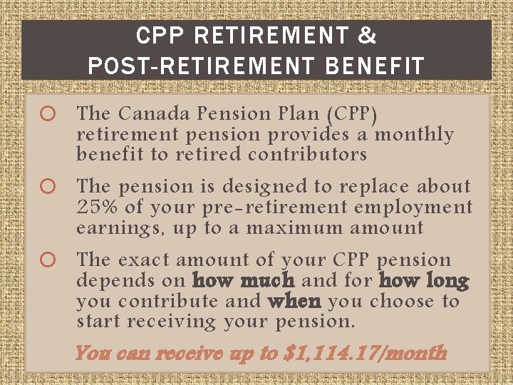 CPP RETIREMENT & POST-RETIREMENT BENEFIT The Canada Pension Plan (CPP) retirement pension provides a