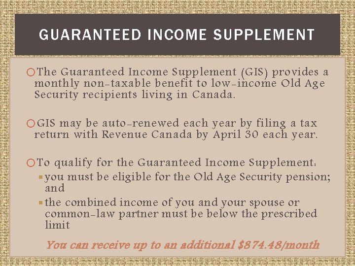 GUARANTEED INCOME SUPPLEMENT The Guaranteed Income Supplement (GIS) provides a monthly non-taxable benefit to