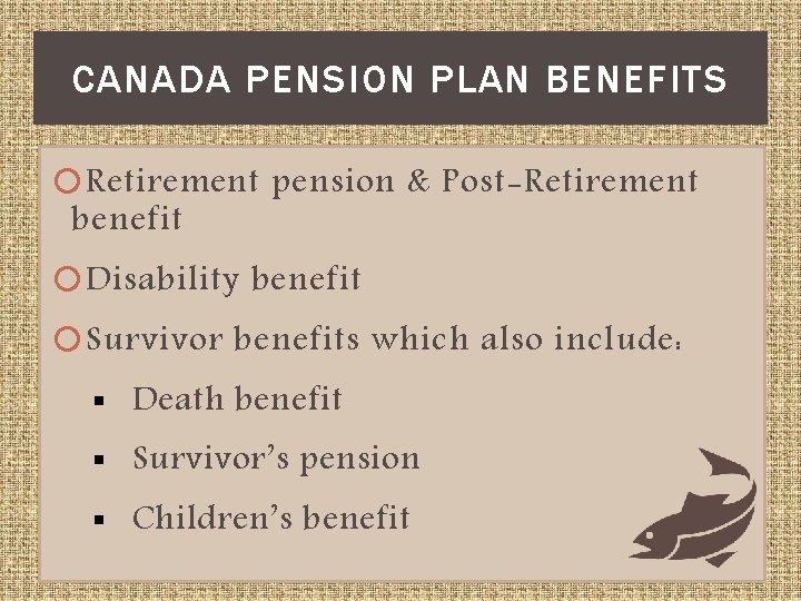 CANADA PENSION PLAN BENEFITS Retirement pension & Post-Retirement benefit Disability benefit Survivor benefits which