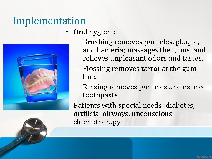 Implementation • Oral hygiene – Brushing removes particles, plaque, and bacteria; massages the gums;