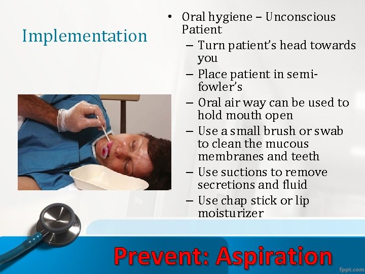 Implementation • Oral hygiene – Unconscious Patient – Turn patient’s head towards you –