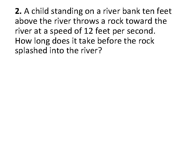 2. A child standing on a river bank ten feet above the river throws