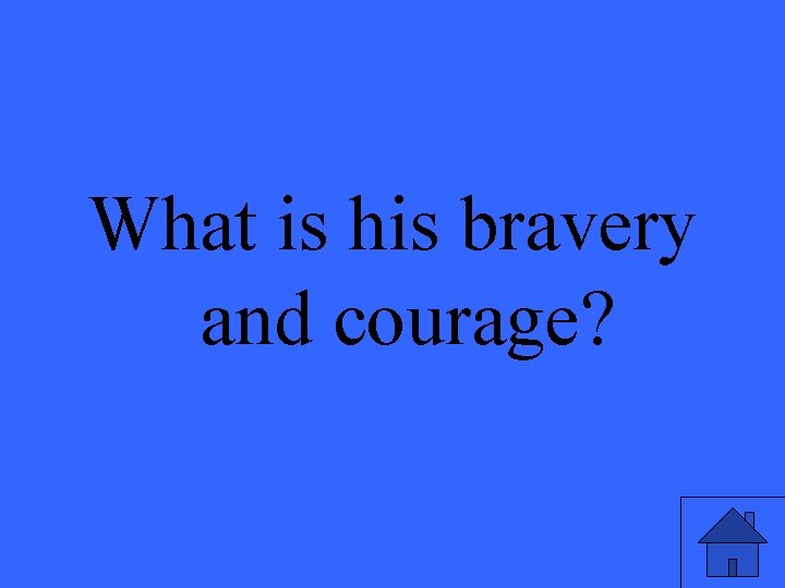 What is his bravery and courage? 