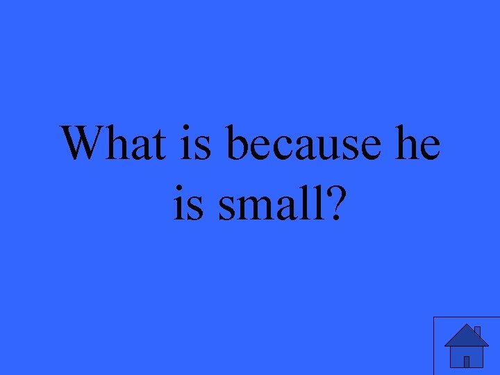 What is because he is small? 