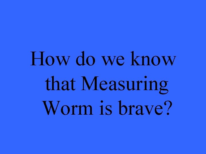 How do we know that Measuring Worm is brave? 