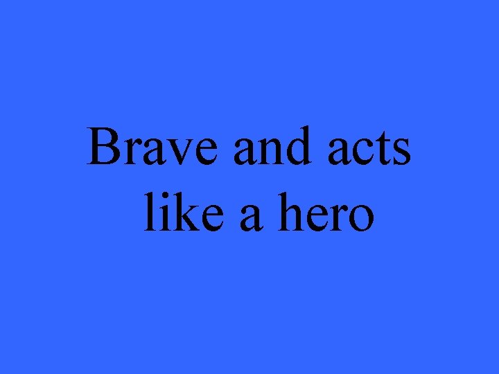 Brave and acts like a hero 