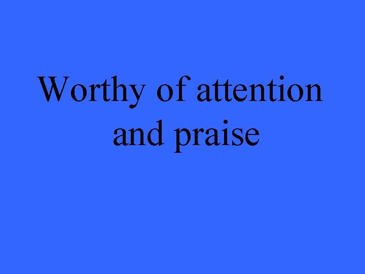 Worthy of attention and praise 