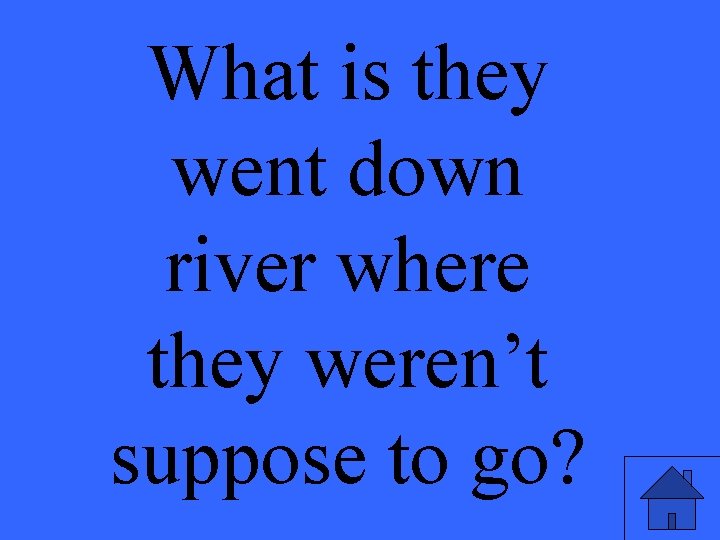 What is they went down river where they weren’t suppose to go? 