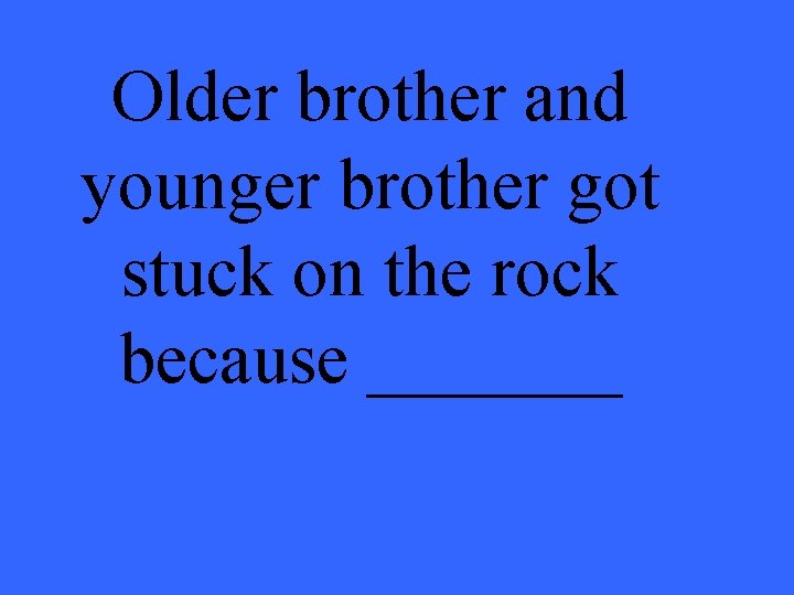 Older brother and younger brother got stuck on the rock because _______ 