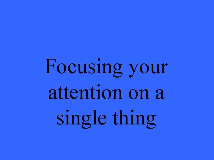 Focusing your attention on a single thing 