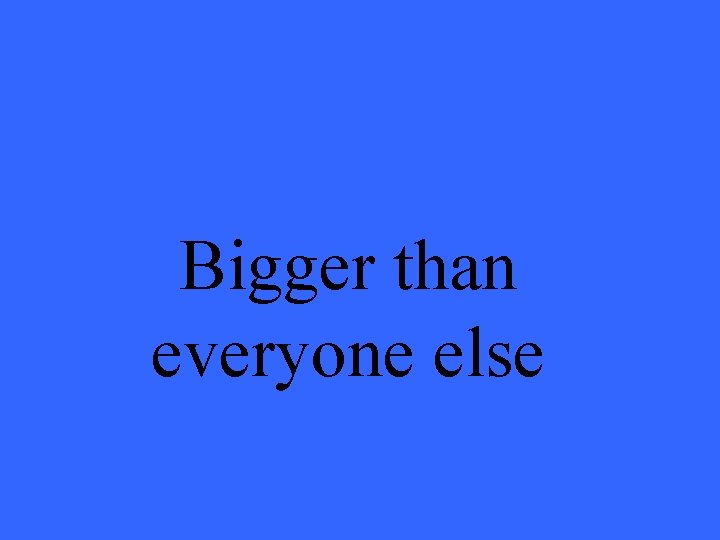 Bigger than everyone else 