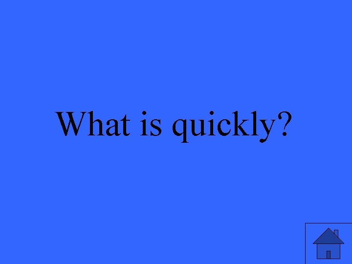 What is quickly? 