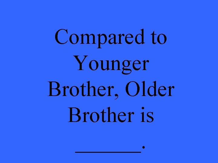 Compared to Younger Brother, Older Brother is ______. 