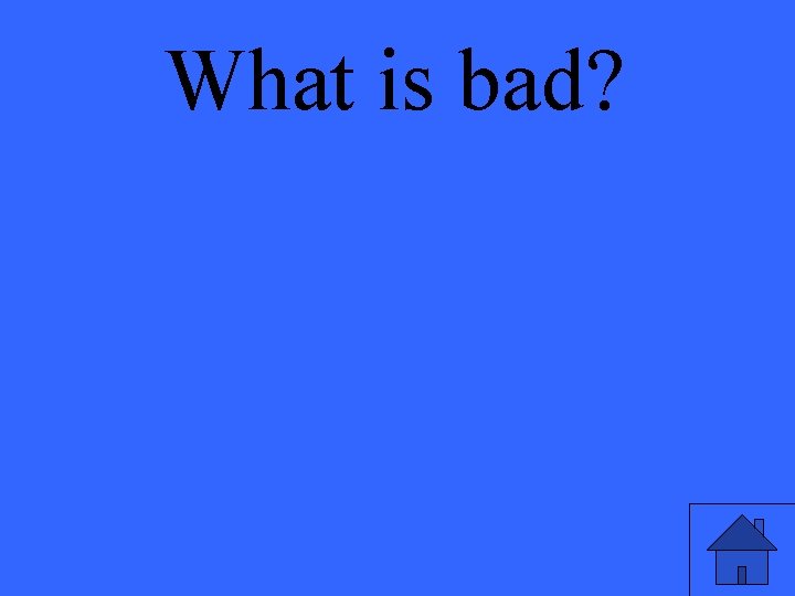 What is bad? 