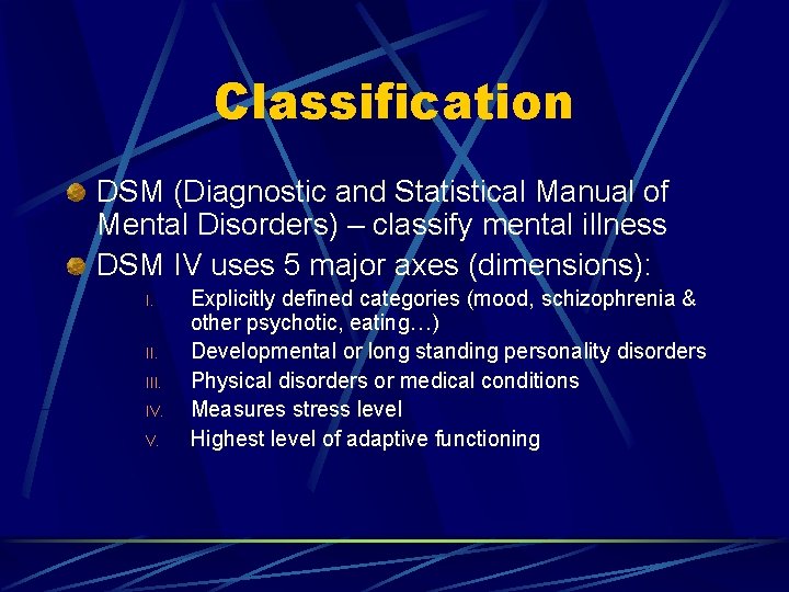 Classification DSM (Diagnostic and Statistical Manual of Mental Disorders) – classify mental illness DSM