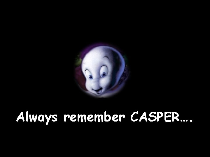 Always remember CASPER…. 