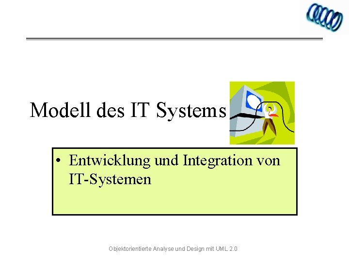 Modell des IT Systems • Entwicklung und Integration von IT-Systemen Objektorientierte Analyse und Design