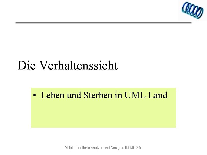 Die Verhaltenssicht • Leben und Sterben in UML Land Objektorientierte Analyse und Design mit