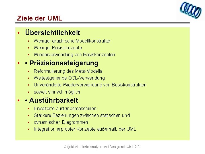 Ziele der UML • Übersichtlichkeit • • • Weniger graphische Modellkonstrukte Weniger Basiskonzepte Wiederverwendung