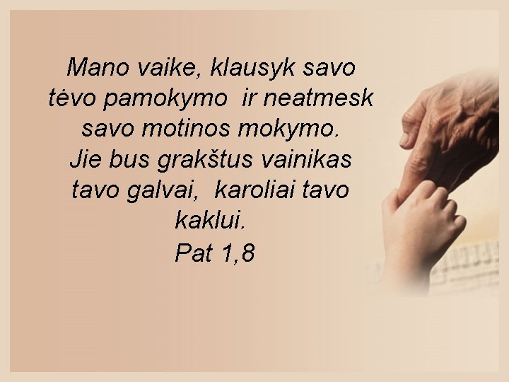 Mano vaike, klausyk savo tėvo pamokymo ir neatmesk savo motinos mokymo. Jie bus grakštus