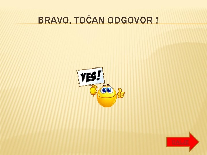 BRAVO, TOČAN ODGOVOR ! DALJE BRAVO, TOČAN ODGOVOR ! DALJE