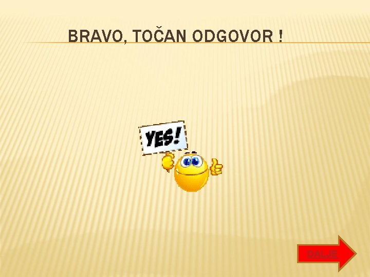 BRAVO, TOČAN ODGOVOR ! DALJE BRAVO, TOČAN ODGOVOR ! DALJE