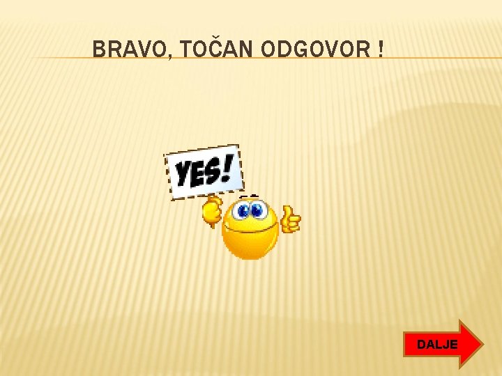 BRAVO, TOČAN ODGOVOR ! DALJE BRAVO, TOČAN ODGOVOR ! DALJE