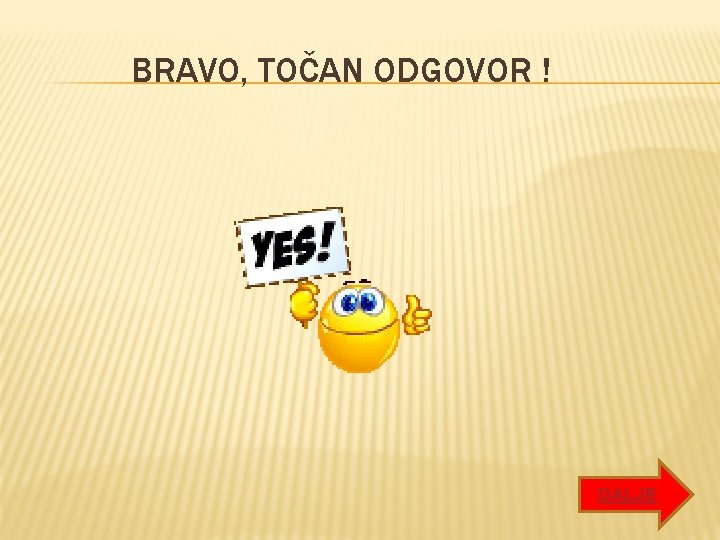 BRAVO, TOČAN ODGOVOR ! DALJE BRAVO, TOČAN ODGOVOR ! DALJE