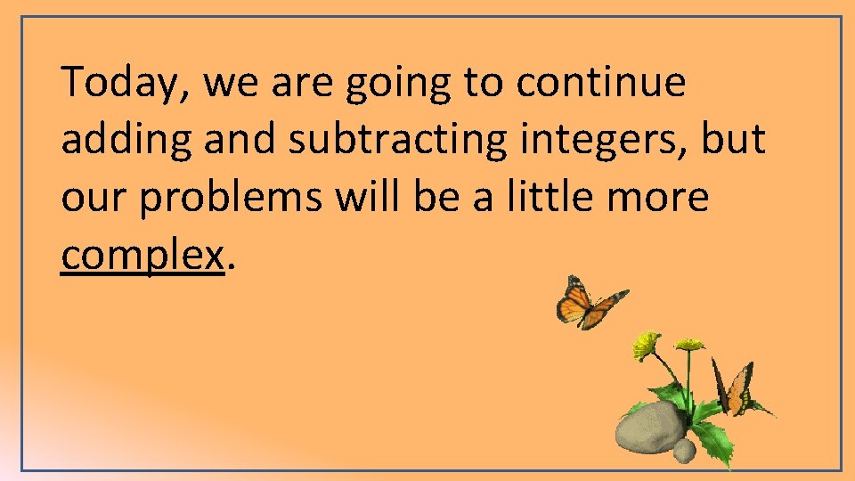 Today, we are going to continue adding and subtracting integers, but our problems will