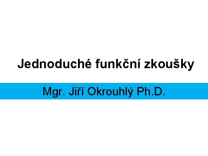 Jednoduché funkční zkoušky Mgr. Jiří Okrouhlý Ph. D. 