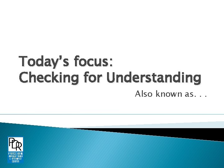 Today’s focus: Checking for Understanding Also known as. . . 