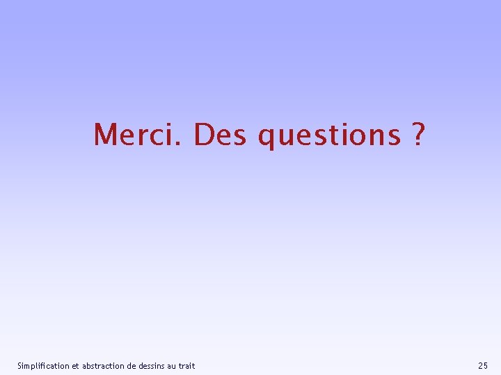 Merci. Des questions ? Simplification et abstraction de dessins au trait 25 