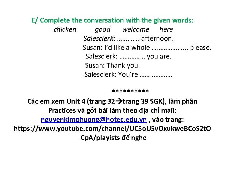 E/ Complete the conversation with the given words: chicken good welcome here Salesclerk: ………….