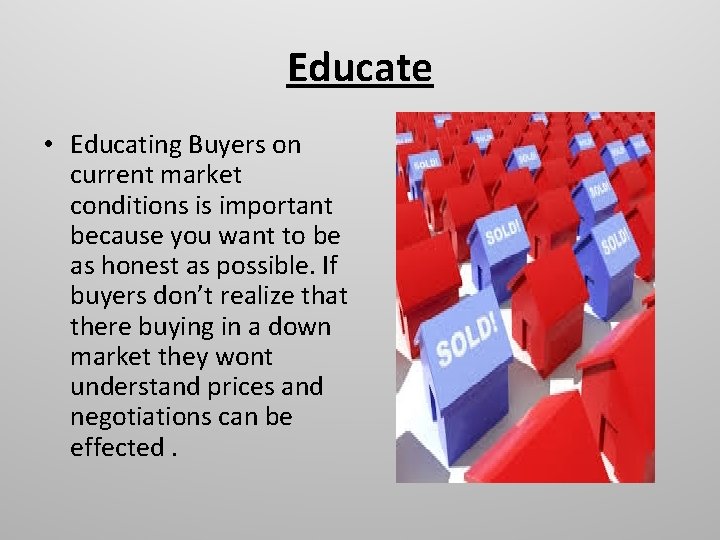 Educate • Educating Buyers on current market conditions is important because you want to