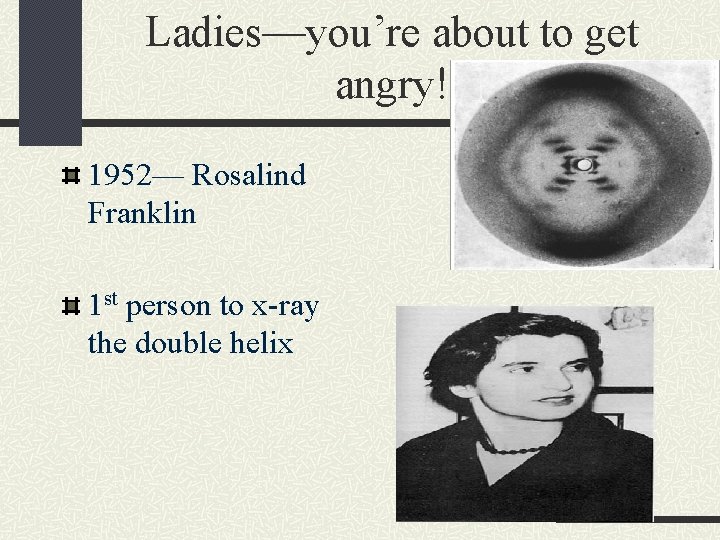 Ladies—you’re about to get angry! 1952— Rosalind Franklin 1 st person to x-ray the